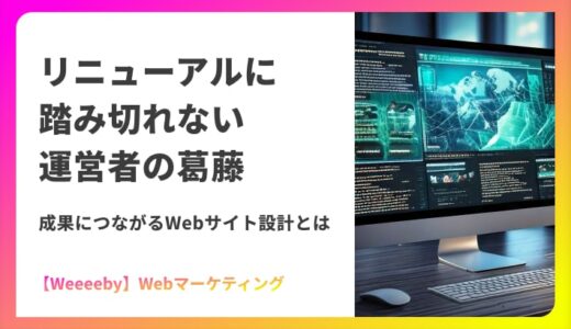 リニューアルに踏み切れない運営者の葛藤｜成果につながるWebサイト設計とは